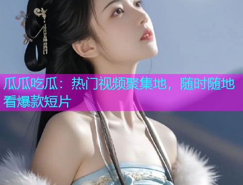 瓜瓜吃瓜：热门视频聚集地，随时随地看爆款短片