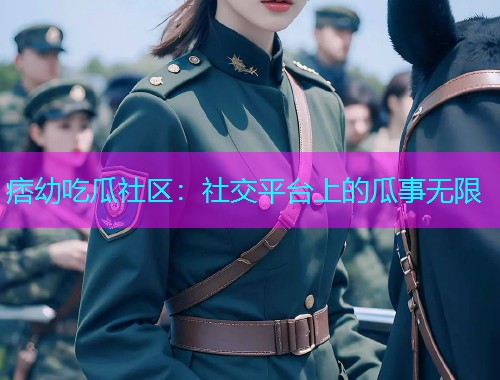 痞幼吃瓜社区：社交平台上的瓜事无限