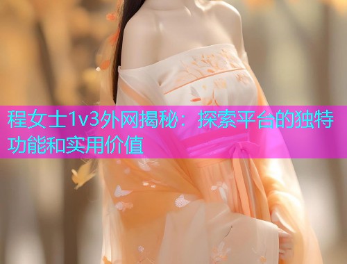 程女士1v3外网揭秘：探索平台的独特功能和实用价值