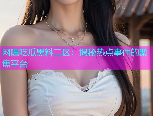 网曝吃瓜黑料二区：揭秘热点事件的聚焦平台