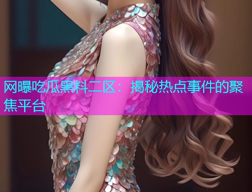 网曝吃瓜黑料二区：揭秘热点事件的聚焦平台