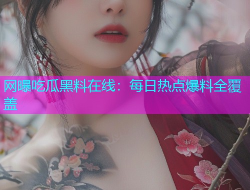 网曝吃瓜黑料在线：每日热点爆料全覆盖