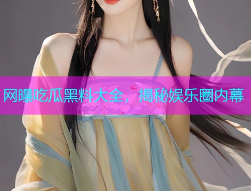 网曝吃瓜黑料大全，揭秘娱乐圈内幕
