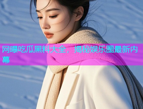 网曝吃瓜黑料大全，揭秘娱乐圈最新内幕