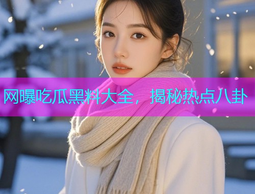 网曝吃瓜黑料大全,揭秘热点八卦 网曝吃瓜黑料大全,揭秘热点八卦