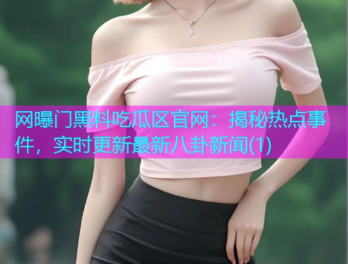 网曝门黑料吃瓜区官网：揭秘热点事件，实时更新最新八卦新闻(1)
