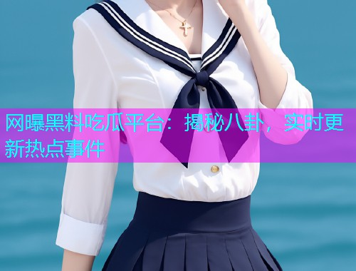 网曝黑料吃瓜平台：揭秘八卦，实时更新热点事件