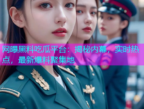 网曝黑料吃瓜平台：揭秘内幕，实时热点，最新爆料聚集地