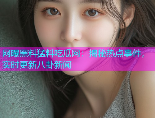 网曝黑料猛料吃瓜网:揭秘热点事件,实时更新八卦新闻 网曝黑料猛料吃瓜网:揭秘热点事件,实时更新八卦新闻