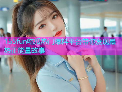 155fun吃瓜热门爆料平台带你发现最热正能量故事