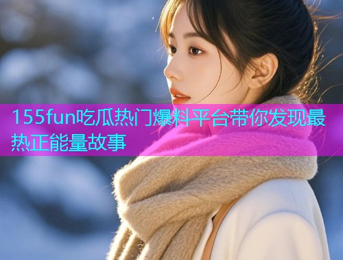 155fun吃瓜热门爆料平台带你发现最热正能量故事