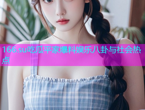 166.su吃瓜平家爆料娱乐八卦与社会热点