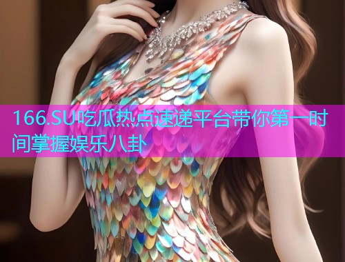 166.SU吃瓜热点速递平台带你第一时间掌握娱乐八卦