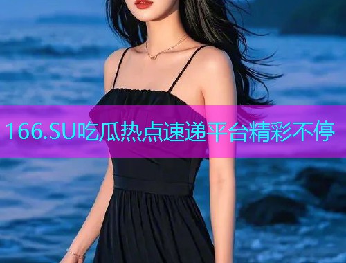 166.SU吃瓜热点速递平台精彩不停