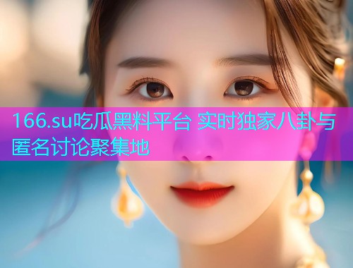 166.su吃瓜黑料平台 实时独家八卦与匿名讨论聚集地
