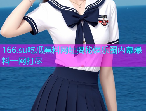 166.su吃瓜黑料网址揭秘娱乐圈内幕爆料一网打尽
