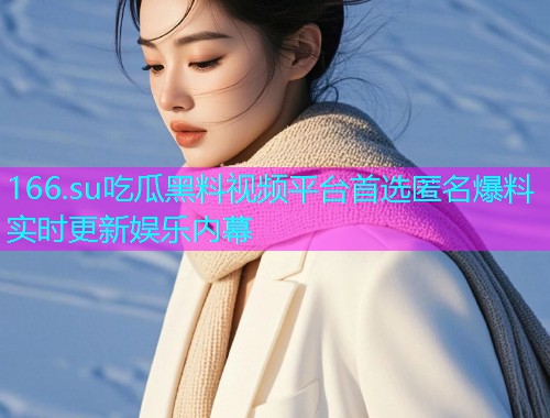 166.su吃瓜黑料视频平台首选匿名爆料实时更新娱乐内幕