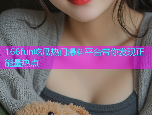 166fun吃瓜热门爆料平台带你发现正能量热点