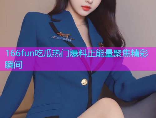 166fun吃瓜热门爆料正能量聚焦精彩瞬间