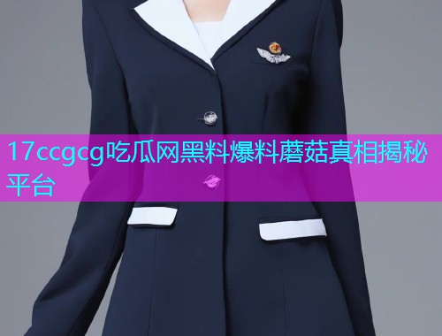 17ccgcg吃瓜网黑料爆料蘑菇真相揭秘平台