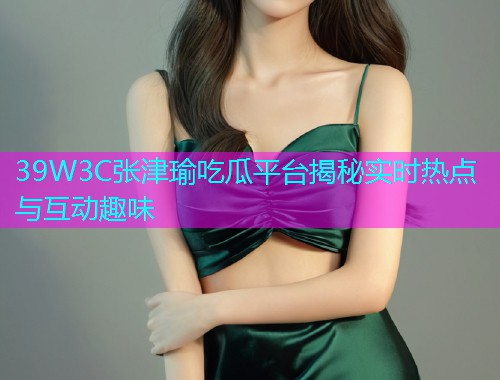 39W3C张津瑜吃瓜平台揭秘实时热点与互动趣味