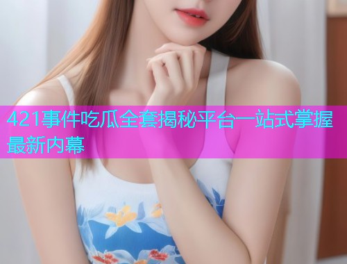 421事件吃瓜全套揭秘平台一站式掌握最新内幕