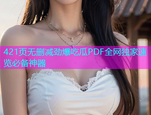 421页无删减劲爆吃瓜PDF全网独家速览必备神器