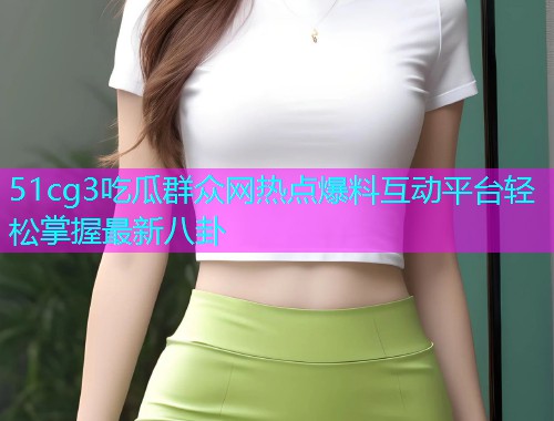 51cg3吃瓜群众网热点爆料互动平台轻松掌握最新八卦 51cg3吃瓜群众网热点爆料互动平台轻松掌握最新八卦