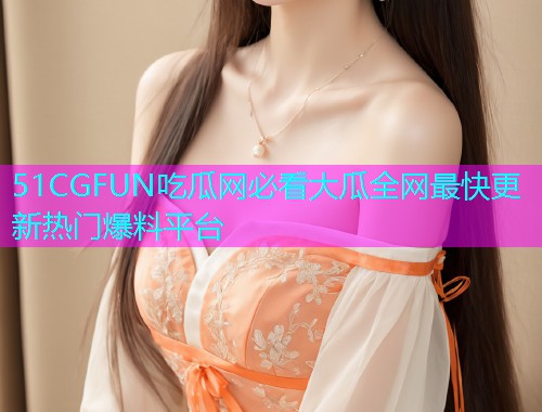 51CGFUN吃瓜网必看大瓜全网最快更新热门爆料平台