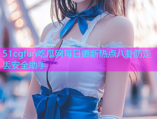 51cgfun吃瓜网每日更新热点八卦防走丢安全助手 51cgfun吃瓜网每日更新热点八卦防走丢安全助手