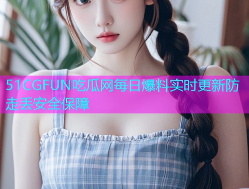 51CGFUN吃瓜网每日爆料实时更新防走丢安全保障