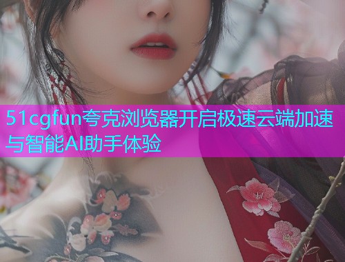 51cgfun夸克浏览器开启极速云端加速与智能AI助手体验 51cgfun夸克浏览器开启极速云端加速与智能AI助手体验