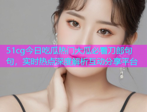 51cg今日吃瓜热门大瓜必看刀郎句句,实时热点深度解析互动分享平台 51cg今日吃瓜热门大瓜必看刀郎句句,实时热点深度解析互动分享平台