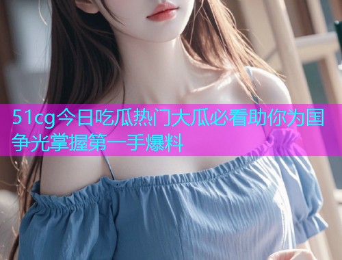 51cg今日吃瓜热门大瓜必看助你为国争光掌握第一手爆料
