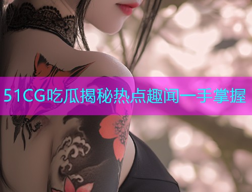 51CG吃瓜揭秘热点趣闻一手掌握