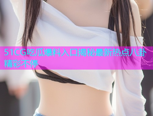 51CG吃瓜爆料入口揭秘最新热点八卦精彩不停