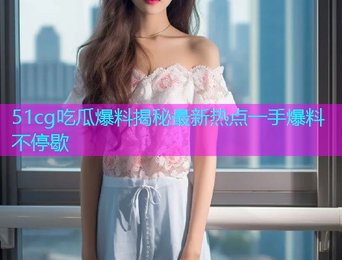 51cg吃瓜爆料揭秘最新热点一手爆料不停歇