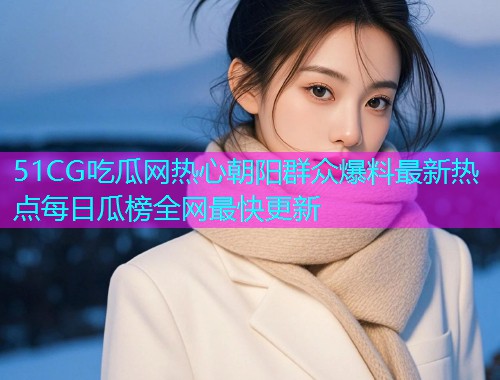 51CG吃瓜网热心朝阳群众爆料最新热点每日瓜榜全网最快更新