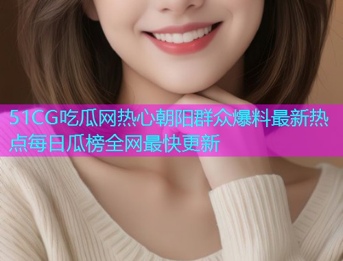 51CG吃瓜网热心朝阳群众爆料最新热点每日瓜榜全网最快更新 51CG吃瓜网热心朝阳群众爆料最新热点每日瓜榜全网最快更新