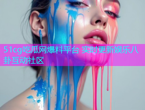 51cg吃瓜网爆料平台 实时更新娱乐八卦互动社区