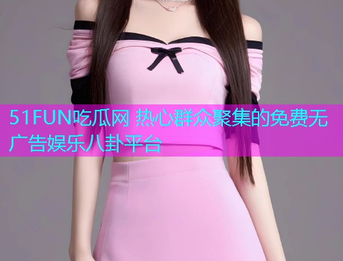 51FUN吃瓜网 热心群众聚集的免费无广告娱乐八卦平台