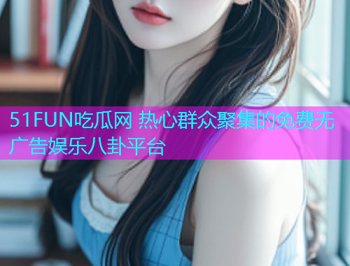 51FUN吃瓜网 热心群众聚集的免费无广告娱乐八卦平台 51FUN吃瓜网 热心群众聚集的免费无广告娱乐八卦平台