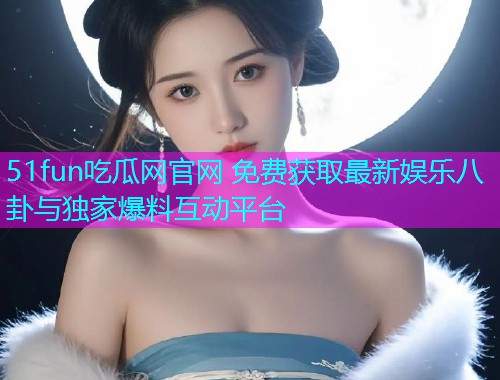 51fun吃瓜网官网 免费获取最新娱乐八卦与独家爆料互动平台