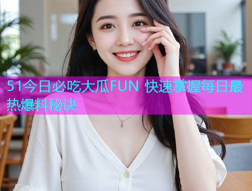 51今日必吃大瓜FUN 快速掌握每日最热爆料秘诀 51今日必吃大瓜FUN 快速掌握每日最热爆料秘诀
