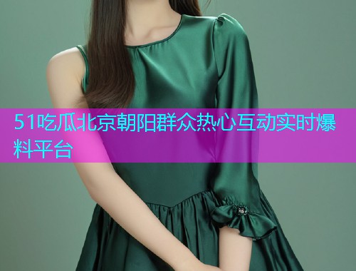 51吃瓜北京朝阳群众热心互动实时爆料平台 51吃瓜北京朝阳群众热心互动实时爆料平台