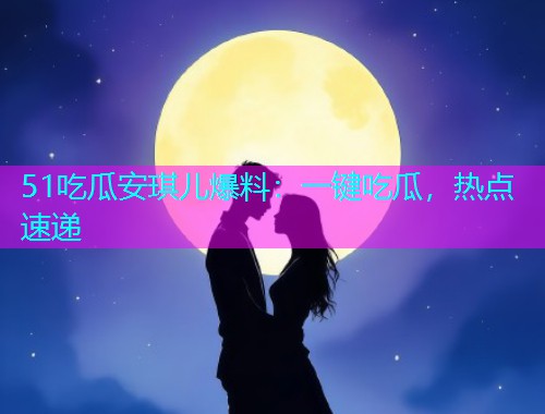 51吃瓜安琪儿爆料:一键吃瓜,热点速递 51吃瓜安琪儿爆料:一键吃瓜,热点速递