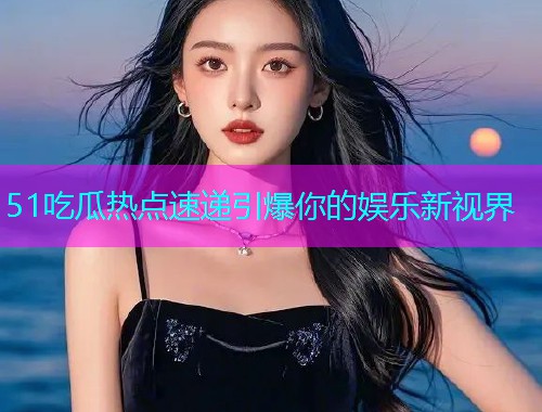51吃瓜热点速递引爆你的娱乐新视界 51吃瓜热点速递引爆你的娱乐新视界