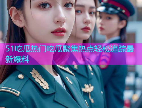 51吃瓜热门吃瓜聚焦热点轻松追踪最新爆料 51吃瓜热门吃瓜聚焦热点轻松追踪最新爆料