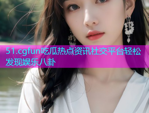 51.cgfun吃瓜热点资讯社交平台轻松发现娱乐八卦 51.cgfun吃瓜热点资讯社交平台轻松发现娱乐八卦