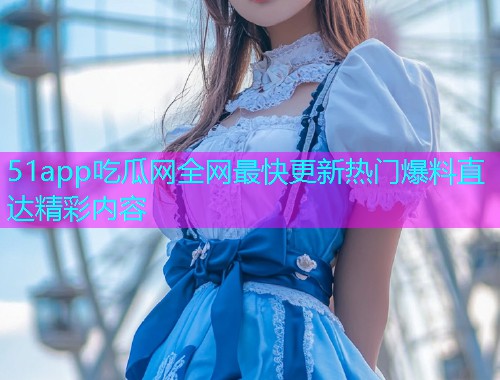 51app吃瓜网全网最快更新热门爆料直达精彩内容 51app吃瓜网全网最快更新热门爆料直达精彩内容